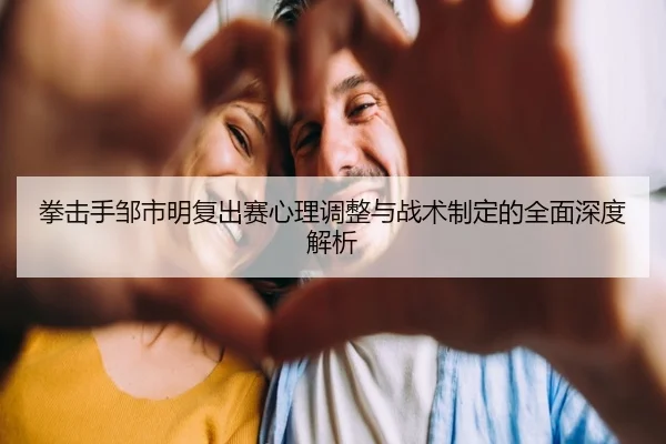 拳击手邹市明复出赛心理调整与战术制定的全面深度解析